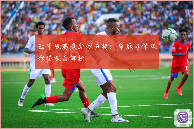 西甲联赛最新积分榜：争冠与保级形势深度解析