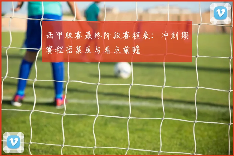 西甲联赛最终阶段赛程表：冲刺期赛程密集度与看点前瞻