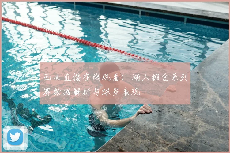 西决直播在线观看：湖人掘金系列赛数据解析与球星表现