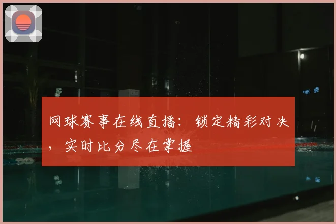 网球赛事在线直播：锁定精彩对决，实时比分尽在掌握