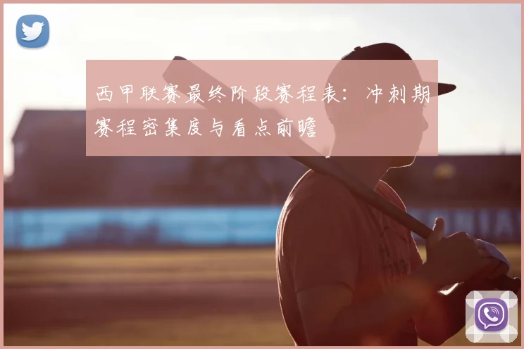 西甲联赛最终阶段赛程表：冲刺期赛程密集度与看点前瞻