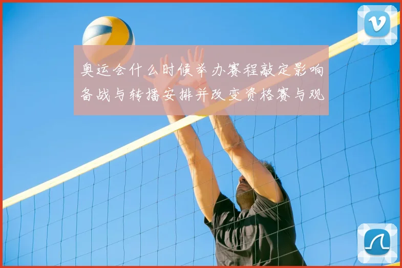 奥运会什么时候举办赛程敲定影响备战与转播安排并改变资格赛与观赛计划