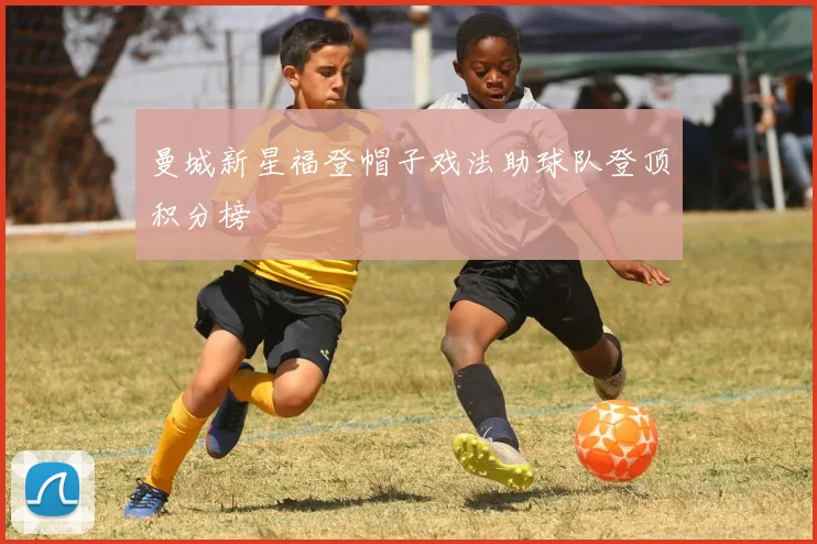 曼城新星福登帽子戏法助球队登顶积分榜