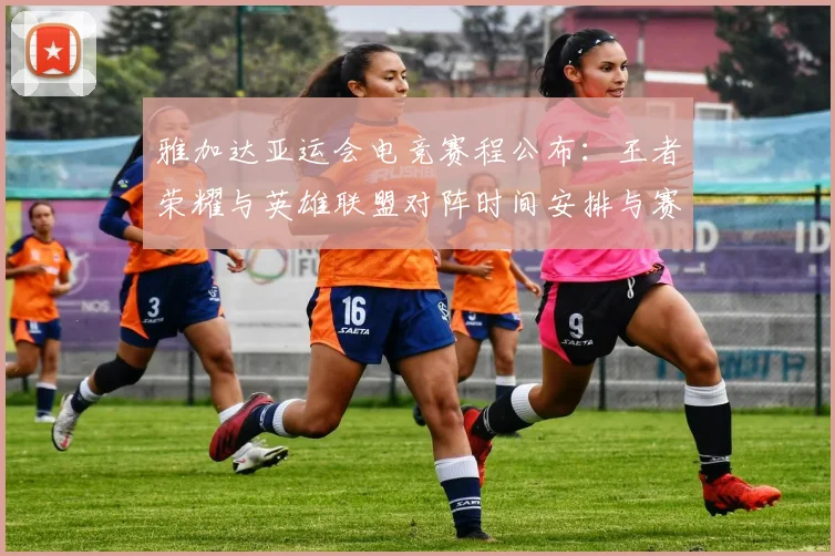 雅加达亚运会电竞赛程公布：王者荣耀与英雄联盟对阵时间安排与赛制要点