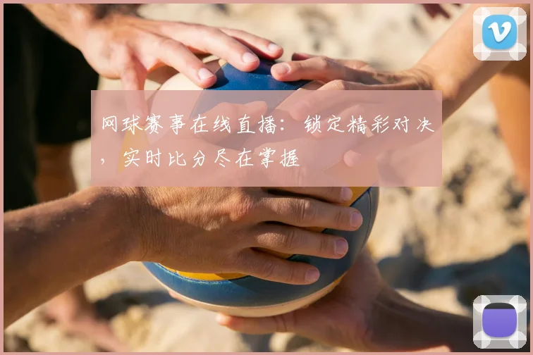 网球赛事在线直播：锁定精彩对决，实时比分尽在掌握