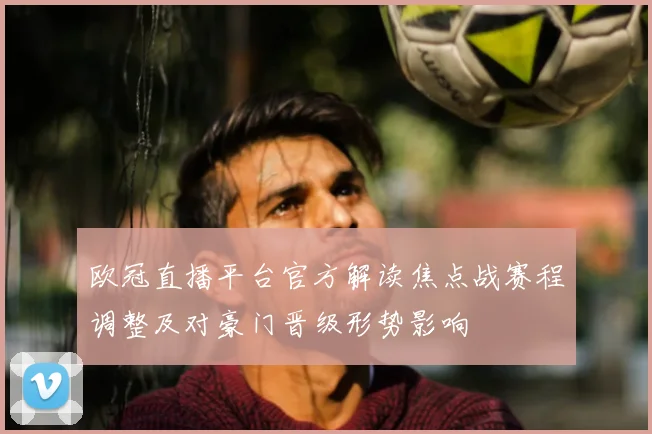 欧冠直播平台官方解读焦点战赛程调整及对豪门晋级形势影响