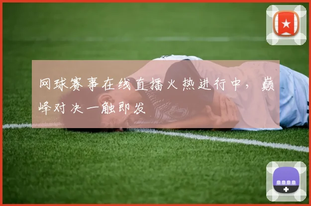 网球赛事在线直播火热进行中，巅峰对决一触即发