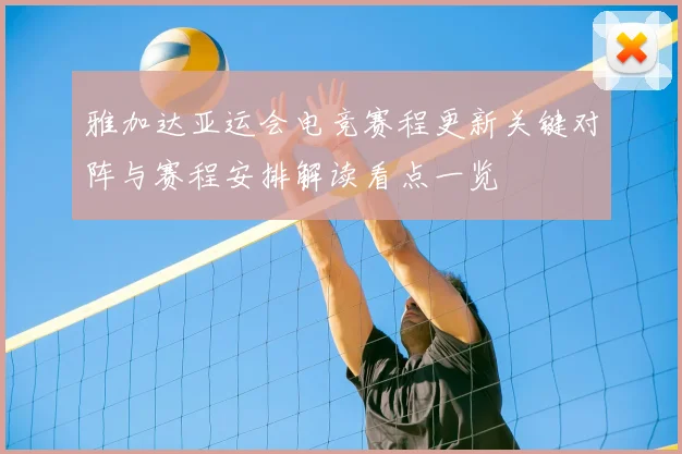 雅加达亚运会电竞赛程更新关键对阵与赛程安排解读看点一览