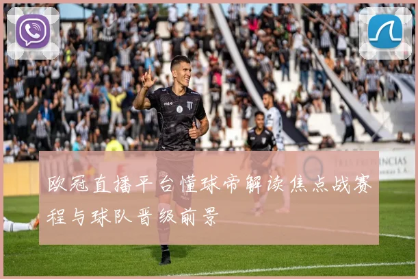 欧冠直播平台懂球帝解读焦点战赛程与球队晋级前景