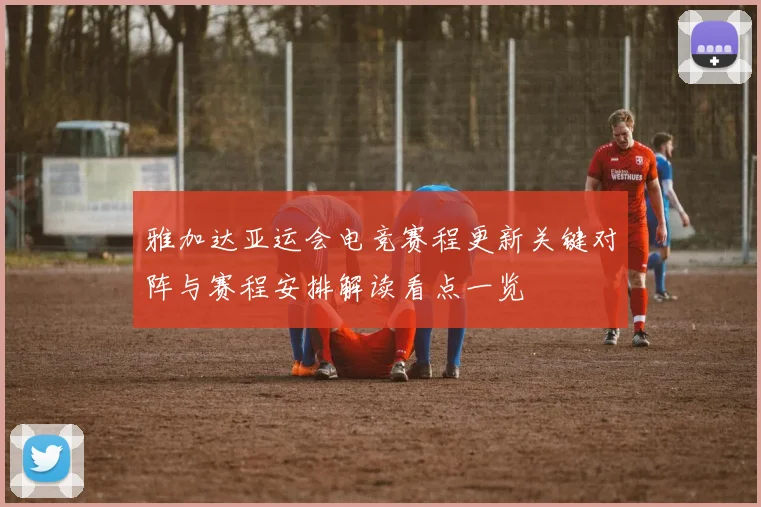 雅加达亚运会电竞赛程更新关键对阵与赛程安排解读看点一览