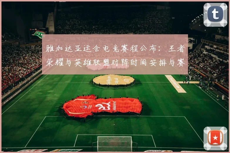 雅加达亚运会电竞赛程公布：王者荣耀与英雄联盟对阵时间安排与赛制要点